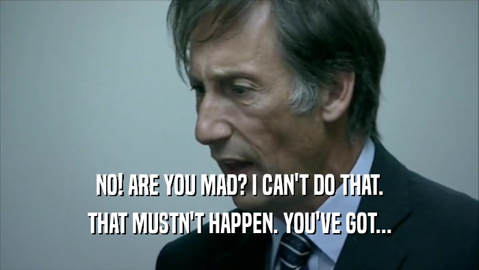 NO! ARE YOU MAD? I CAN'T DO THAT. THAT MUSTN'T HAPPEN. YOU'VE GOT... 