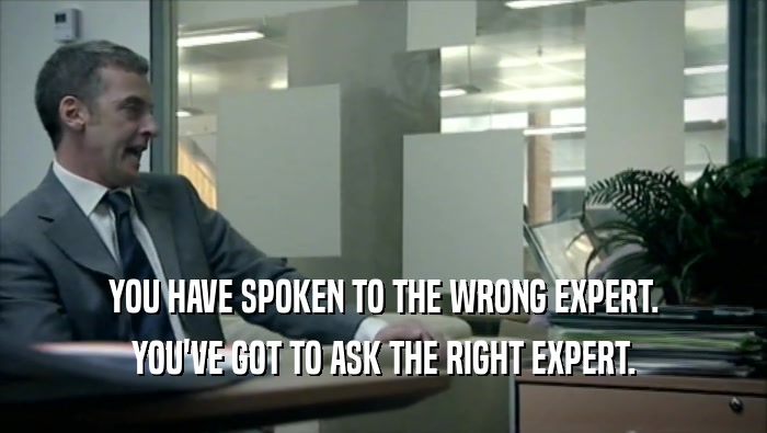 YOU HAVE SPOKEN TO THE WRONG EXPERT. YOU'VE GOT TO ASK THE RIGHT EXPERT. 