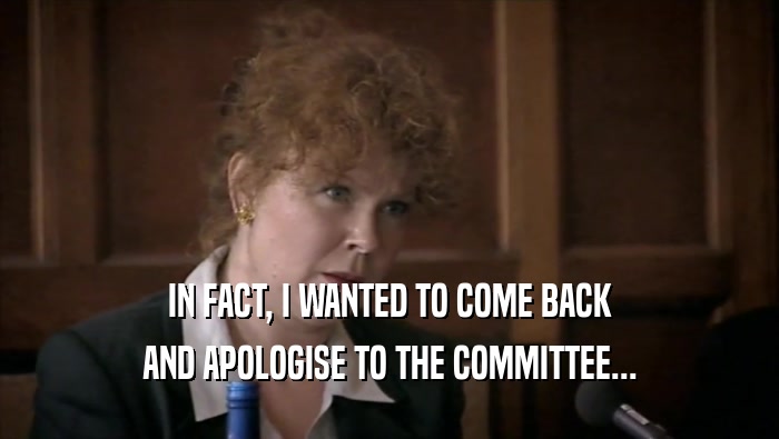 IN FACT, I WANTED TO COME BACK AND APOLOGISE TO THE COMMITTEE... 