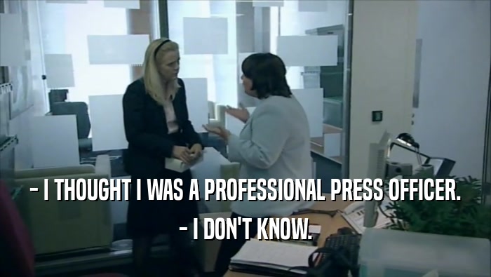 - I THOUGHT I WAS A PROFESSIONAL PRESS OFFICER. - I DON'T KNOW. 