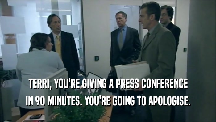 TERRI, YOU'RE GIVING A PRESS CONFERENCE IN 90 MINUTES. YOU'RE GOING TO APOLOGISE. 