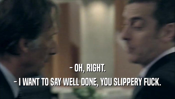 - OH, RIGHT. - I WANT TO SAY WELL DONE, YOU SLIPPERY FUCK. 