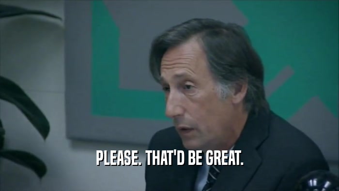 PLEASE. THAT'D BE GREAT.  