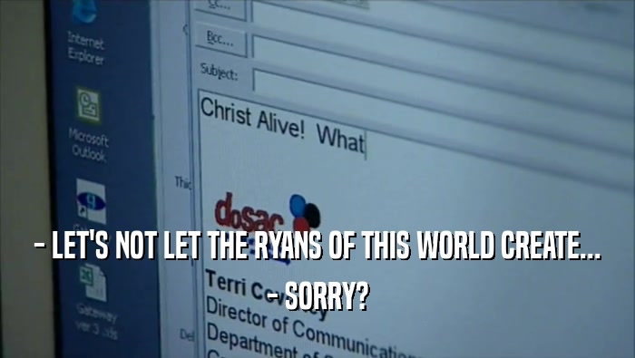 - LET'S NOT LET THE RYANS OF THIS WORLD CREATE... - SORRY? 