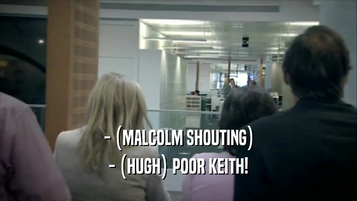 - (MALCOLM SHOUTING) - (HUGH) POOR KEITH! 