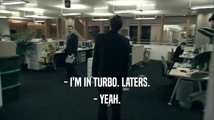 - I'M IN TURBO. LATERS.
 - YEAH.
 