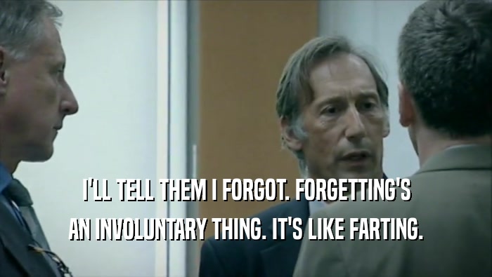 I'LL TELL THEM I FORGOT. FORGETTING'S AN INVOLUNTARY THING. IT'S LIKE FARTING. 