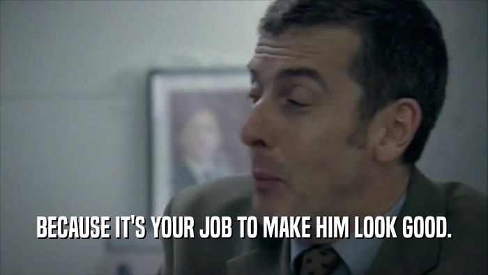 BECAUSE IT'S YOUR JOB TO MAKE HIM LOOK GOOD.  