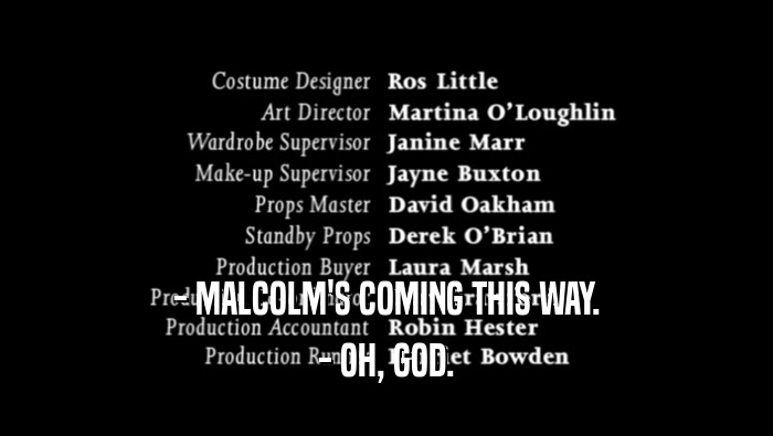 - MALCOLM'S COMING THIS WAY. - OH, GOD. 