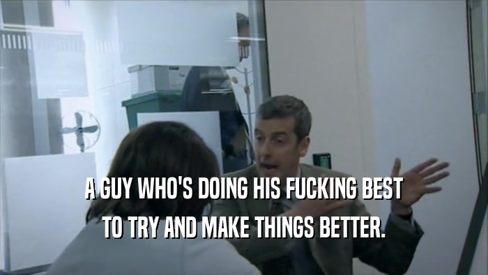 A GUY WHO'S DOING HIS FUCKING BEST TO TRY AND MAKE THINGS BETTER. 