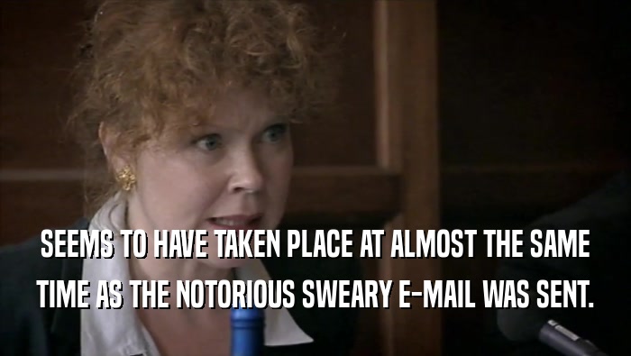 SEEMS TO HAVE TAKEN PLACE AT ALMOST THE SAME TIME AS THE NOTORIOUS SWEARY E-MAIL WAS SENT. 