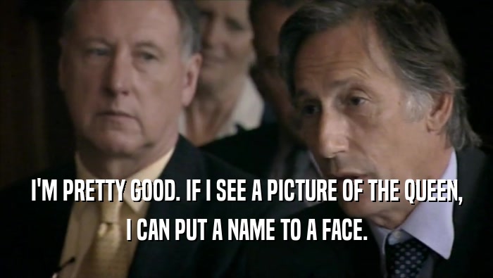 I'M PRETTY GOOD. IF I SEE A PICTURE OF THE QUEEN, I CAN PUT A NAME TO A FACE. 