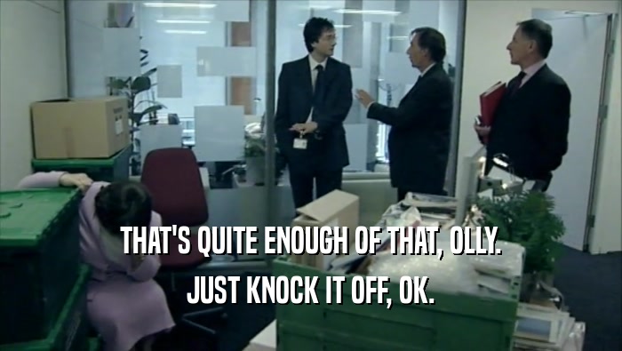 THAT'S QUITE ENOUGH OF THAT, OLLY. JUST KNOCK IT OFF, OK. 