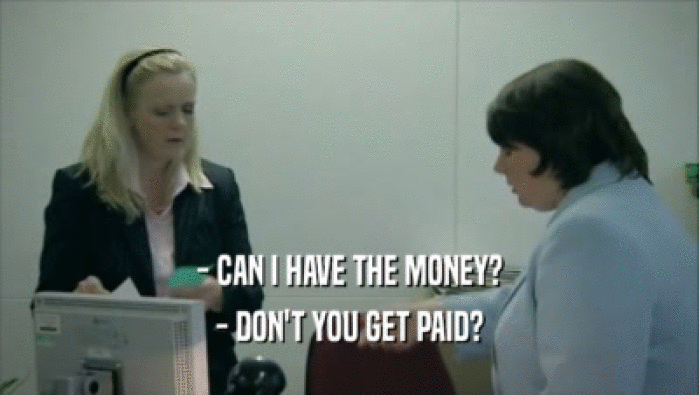 - CAN I HAVE THE MONEY?
 - DON'T YOU GET PAID?
 