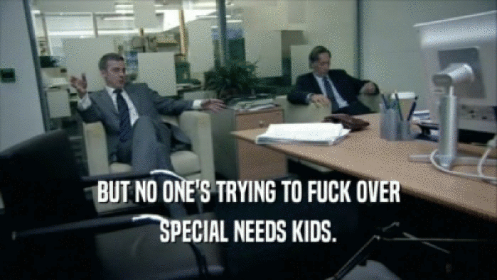 BUT NO ONE'S TRYING TO FUCK OVER
 SPECIAL NEEDS KIDS.
 