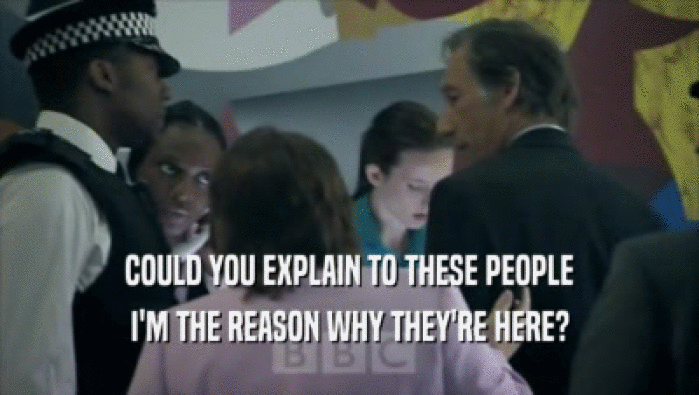 COULD YOU EXPLAIN TO THESE PEOPLE I'M THE REASON WHY THEY'RE HERE? 