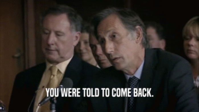 YOU WERE TOLD TO COME BACK.  