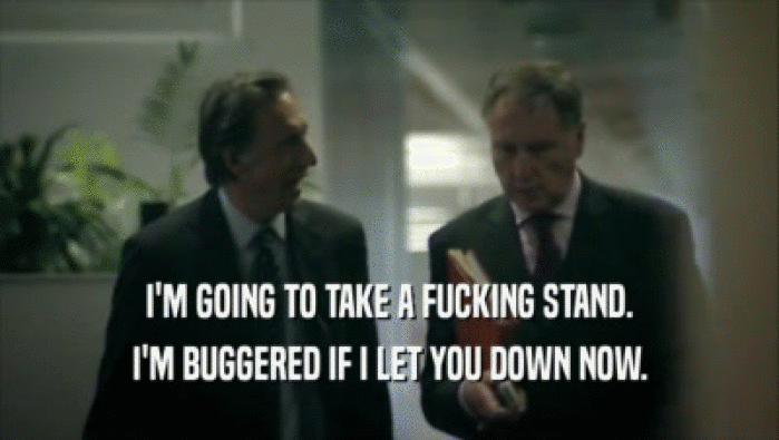 I'M GOING TO TAKE A FUCKING STAND. I'M BUGGERED IF I LET YOU DOWN NOW. 