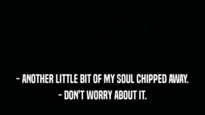 - ANOTHER LITTLE BIT OF MY SOUL CHIPPED AWAY.
 - DON'T WORRY ABOUT IT.
 