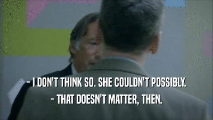 - I DON'T THINK SO. SHE COULDN'T POSSIBLY. - THAT DOESN'T MATTER, THEN. 