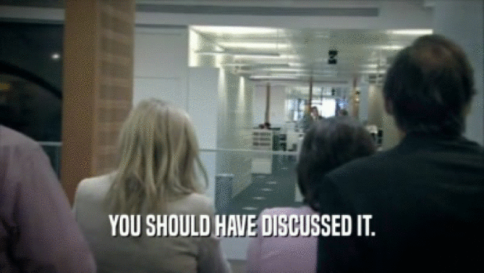 YOU SHOULD HAVE DISCUSSED IT.  