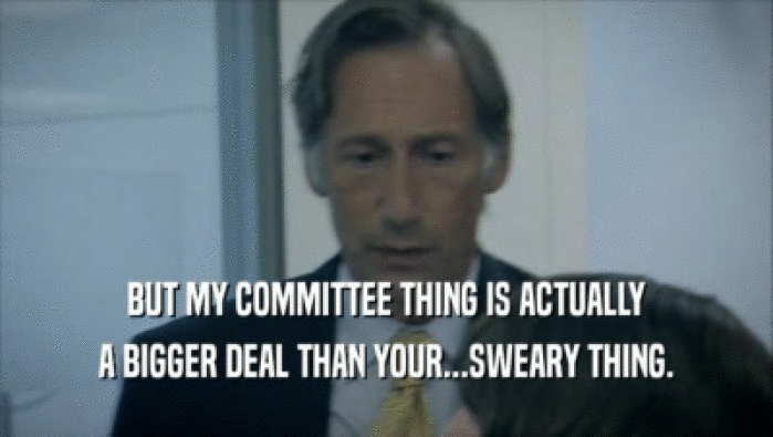 BUT MY COMMITTEE THING IS ACTUALLY
 A BIGGER DEAL THAN YOUR...SWEARY THING.
 