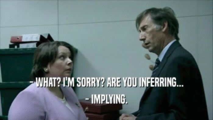 - WHAT? I'M SORRY? ARE YOU INFERRING... - IMPLYING. 