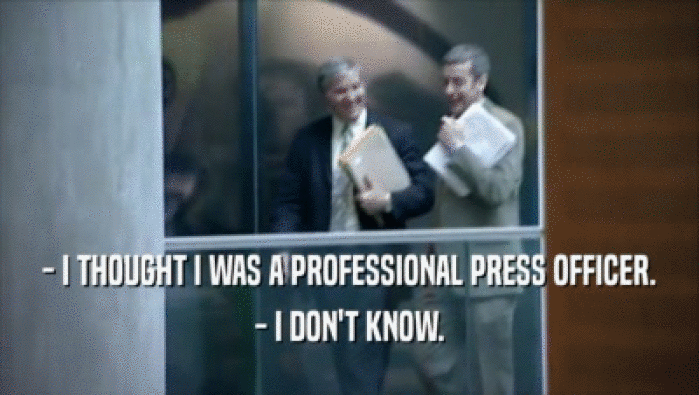 - I THOUGHT I WAS A PROFESSIONAL PRESS OFFICER. - I DON'T KNOW. 