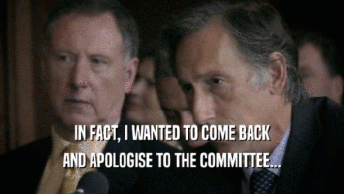 IN FACT, I WANTED TO COME BACK AND APOLOGISE TO THE COMMITTEE... 