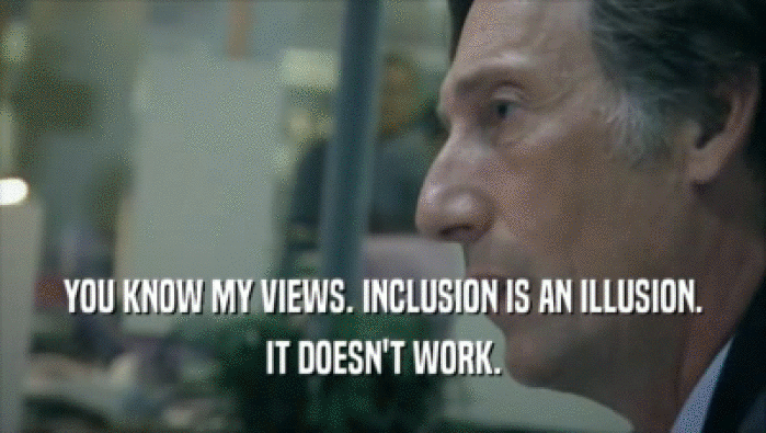 YOU KNOW MY VIEWS. INCLUSION IS AN ILLUSION.
 IT DOESN'T WORK.
 