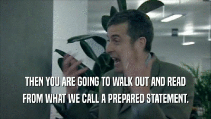 THEN YOU ARE GOING TO WALK OUT AND READ FROM WHAT WE CALL A PREPARED STATEMENT. 