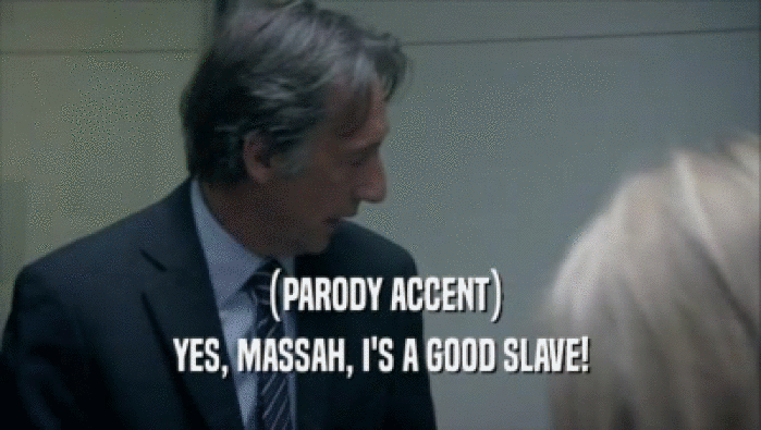 (PARODY ACCENT)
 YES, MASSAH, I'S A GOOD SLAVE!
 