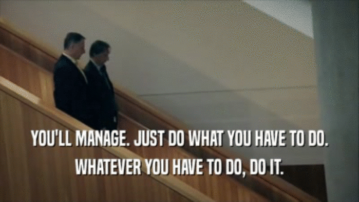 YOU'LL MANAGE. JUST DO WHAT YOU HAVE TO DO.
 WHATEVER YOU HAVE TO DO, DO IT.
 