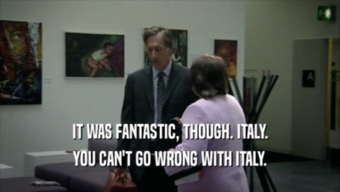 IT WAS FANTASTIC, THOUGH. ITALY. YOU CAN'T GO WRONG WITH ITALY. 
