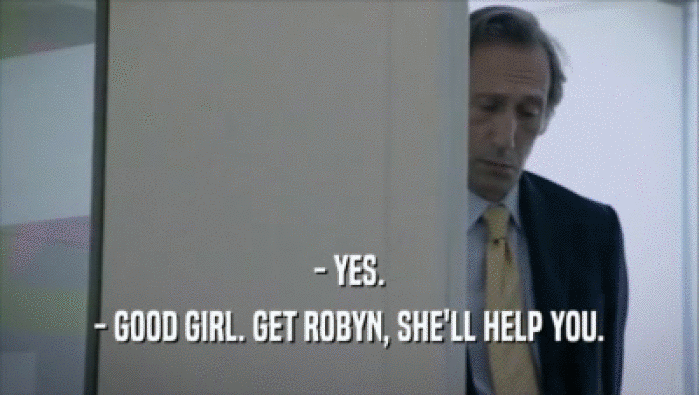 - YES. - GOOD GIRL. GET ROBYN, SHE'LL HELP YOU. 