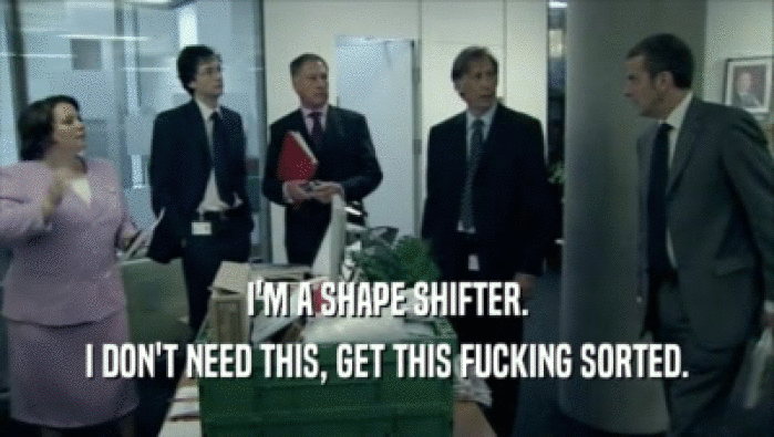 I'M A SHAPE SHIFTER. I DON'T NEED THIS, GET THIS FUCKING SORTED. 