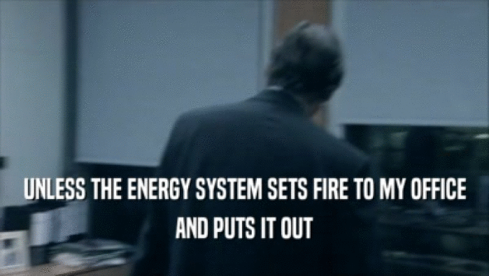 UNLESS THE ENERGY SYSTEM SETS FIRE TO MY OFFICE
 AND PUTS IT OUT
 
