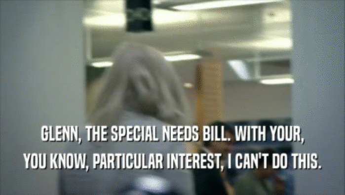 GLENN, THE SPECIAL NEEDS BILL. WITH YOUR,
 YOU KNOW, PARTICULAR INTEREST, I CAN'T DO THIS.
 