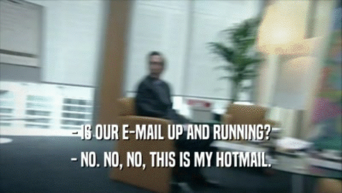 - IS OUR E-MAIL UP AND RUNNING? - NO. NO, NO, THIS IS MY HOTMAIL. 