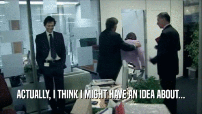 ACTUALLY, I THINK I MIGHT HAVE AN IDEA ABOUT...  