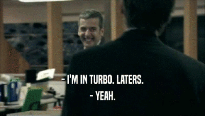 - I'M IN TURBO. LATERS. - YEAH. 