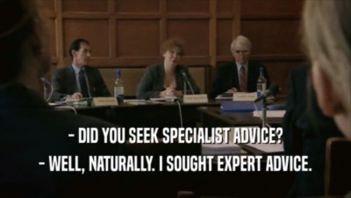- DID YOU SEEK SPECIALIST ADVICE? - WELL, NATURALLY. I SOUGHT EXPERT ADVICE. 