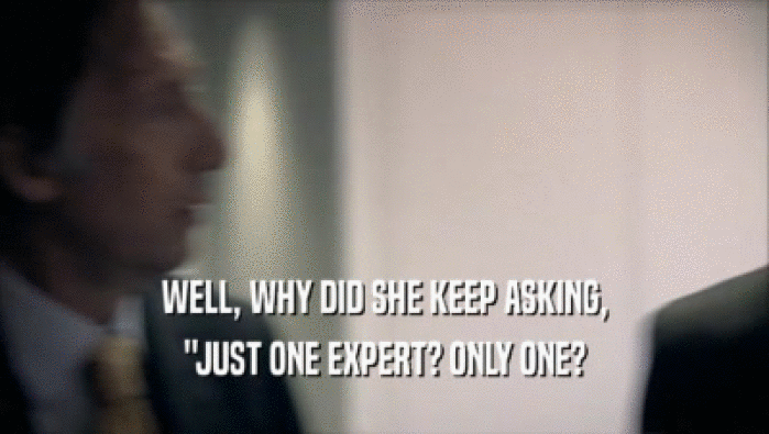WELL, WHY DID SHE KEEP ASKING, ''JUST ONE EXPERT? ONLY ONE? 