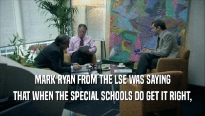 MARK RYAN FROM THE LSE WAS SAYING THAT WHEN THE SPECIAL SCHOOLS DO GET IT RIGHT, 