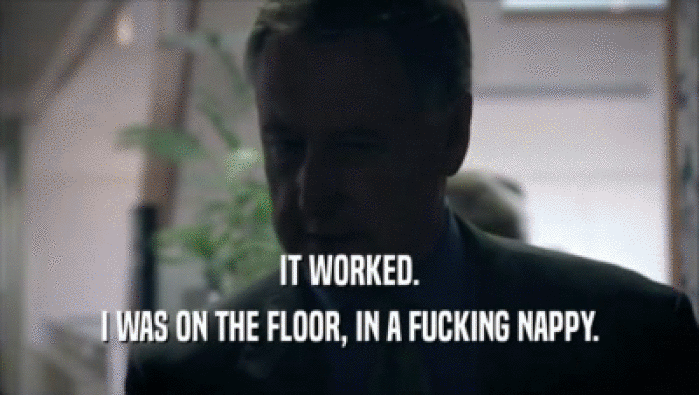 IT WORKED. I WAS ON THE FLOOR, IN A FUCKING NAPPY. 
