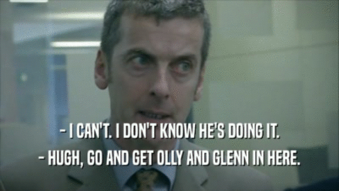 - I CAN'T. I DON'T KNOW HE'S DOING IT. - HUGH, GO AND GET OLLY AND GLENN IN HERE. 