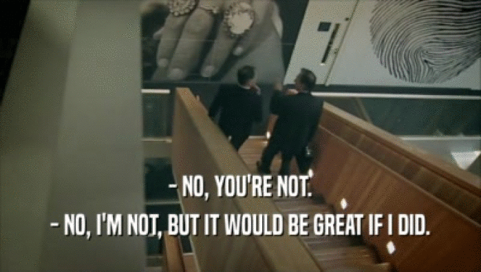 - NO, YOU'RE NOT. - NO, I'M NOT, BUT IT WOULD BE GREAT IF I DID. 