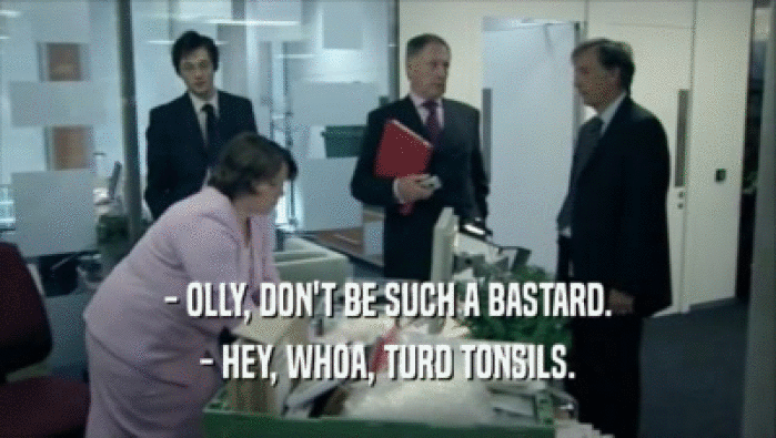 - OLLY, DON'T BE SUCH A BASTARD.
 - HEY, WHOA, TURD TONSILS.
 
