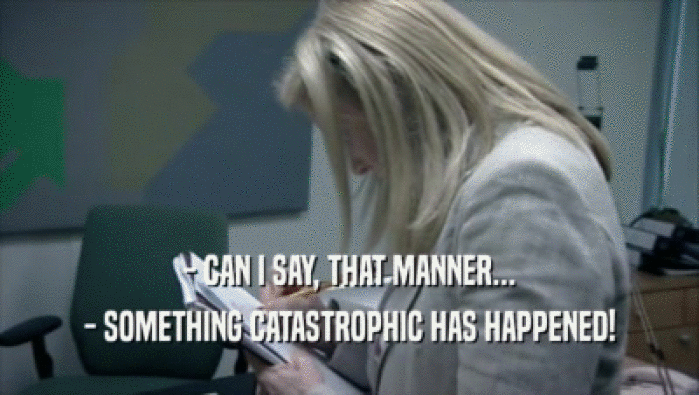 - CAN I SAY, THAT MANNER... - SOMETHING CATASTROPHIC HAS HAPPENED! 