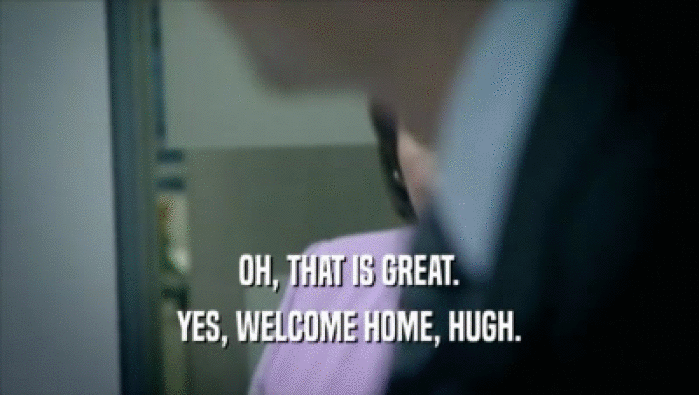 OH, THAT IS GREAT. YES, WELCOME HOME, HUGH. 